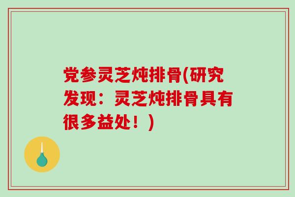 党参灵芝炖排骨(研究发现：灵芝炖排骨具有很多益处！)