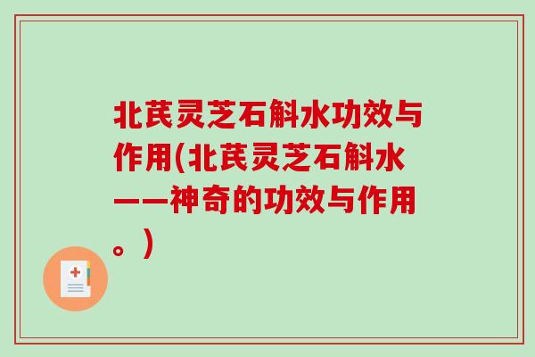 北芪灵芝石斛水功效与作用(北芪灵芝石斛水——神奇的功效与作用。)