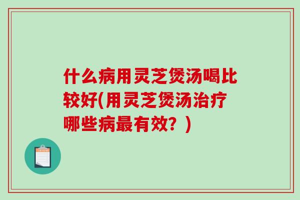什么用灵芝煲汤喝比较好(用灵芝煲汤哪些有效？)