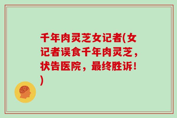 千年肉灵芝女记者(女记者误食千年肉灵芝，状告医院，终胜诉！)