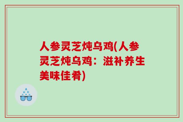人参灵芝炖乌鸡(人参灵芝炖乌鸡：滋补养生美味佳肴)