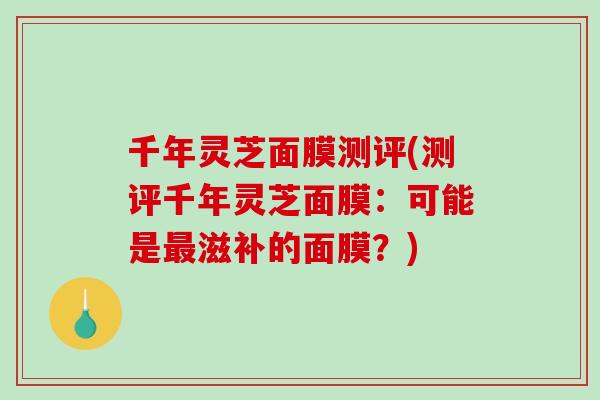 千年灵芝面膜测评(测评千年灵芝面膜：可能是滋补的面膜？)