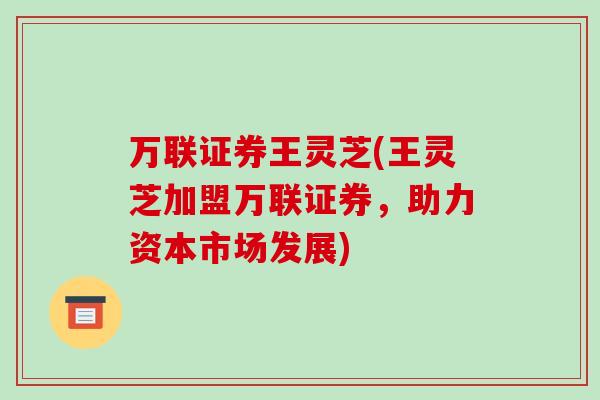 万联证券王灵芝(王灵芝加盟万联证券，助力资本市场发展)