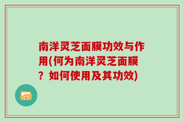 南洋灵芝面膜功效与作用(何为南洋灵芝面膜？如何使用及其功效)