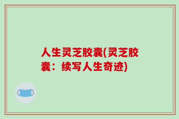 人生灵芝胶囊(灵芝胶囊：续写人生奇迹)