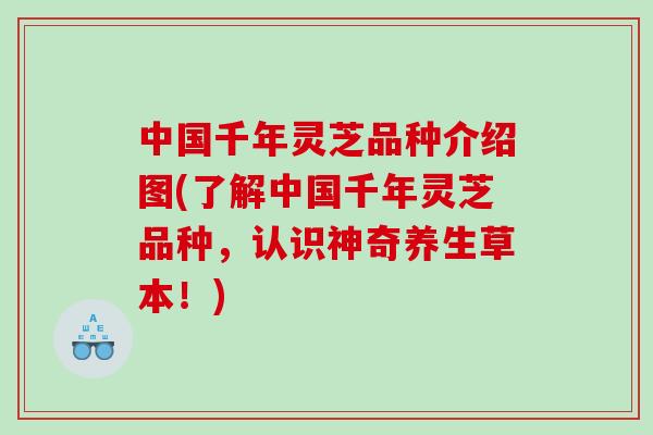 中国千年灵芝品种介绍图(了解中国千年灵芝品种，认识神奇养生草本！)