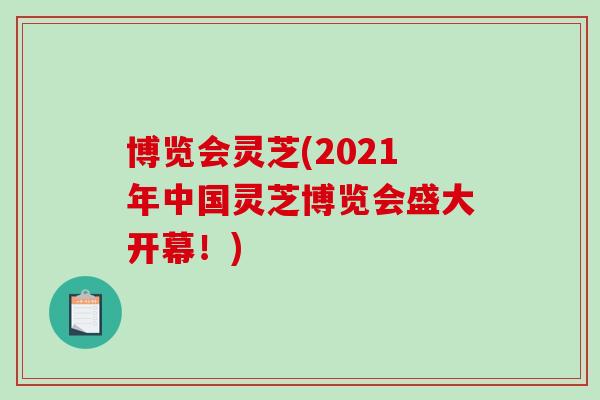 博览会灵芝(2021年中国灵芝博览会盛大开幕！)