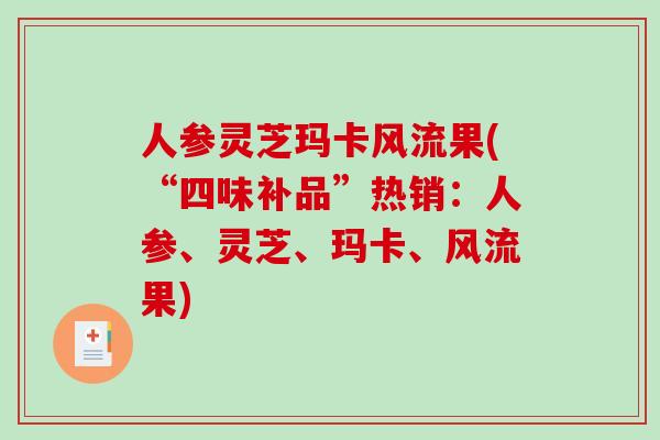 人参灵芝玛卡风流果(“四味补品”热销：人参、灵芝、玛卡、风流果)