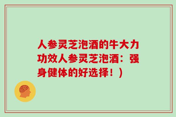 人参灵芝泡酒的牛大力功效人参灵芝泡酒：强身健体的好选择！)