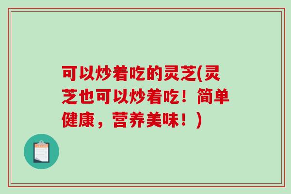 可以炒着吃的灵芝(灵芝也可以炒着吃！简单健康，营养美味！)