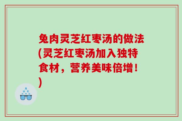 兔肉灵芝红枣汤的做法(灵芝红枣汤加入独特食材，营养美味倍增！)