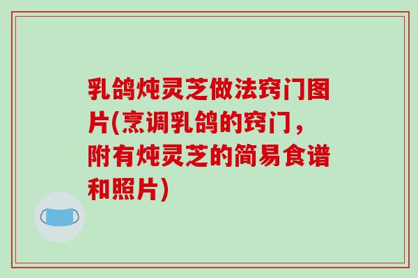 乳鸽炖灵芝做法窍门图片(烹调乳鸽的窍门，附有炖灵芝的简易食谱和照片)