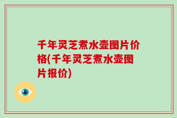 千年灵芝煮水壶图片价格(千年灵芝煮水壶图片报价)