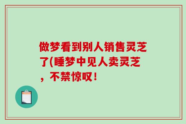 做梦看到别人销售灵芝了(睡梦中见人卖灵芝，不禁惊叹！
