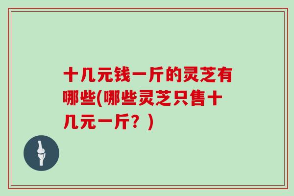 十几元钱一斤的灵芝有哪些(哪些灵芝只售十几元一斤？)