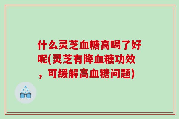 什么灵芝高喝了好呢(灵芝有降功效，可缓解高问题)