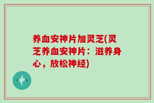 安神片加灵芝(灵芝安神片：滋养身心，放松)