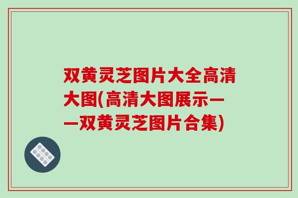 双黄灵芝图片大全高清大图(高清大图展示——双黄灵芝图片合集)