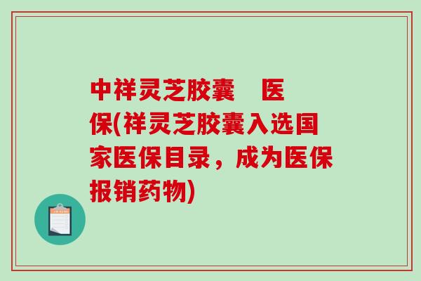 中祥灵芝胶囊   医保(祥灵芝胶囊入选国家医保目录，成为医保报销)