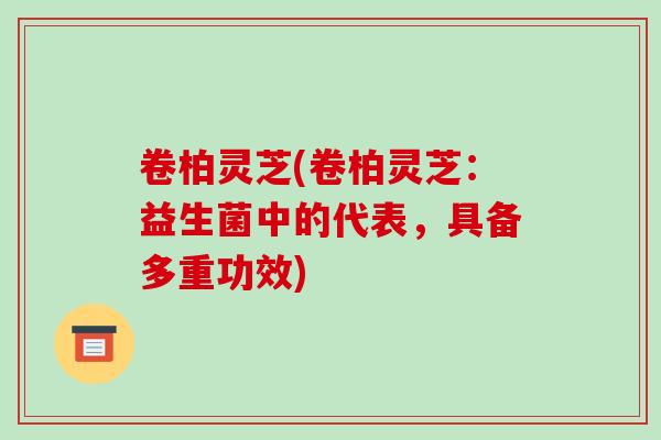 卷柏灵芝(卷柏灵芝：益生菌中的代表，具备多重功效)