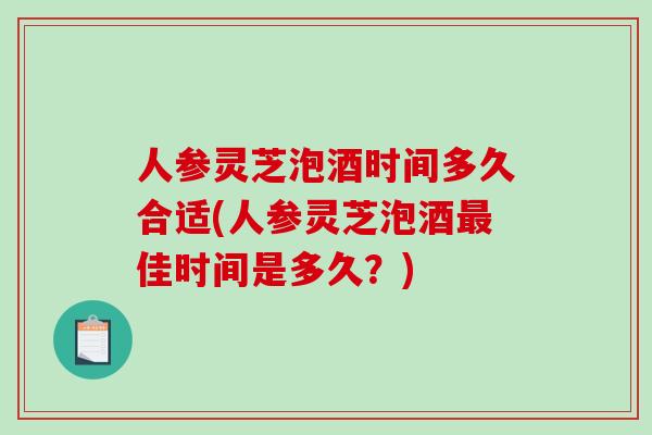 人参灵芝泡酒时间多久合适(人参灵芝泡酒佳时间是多久？)