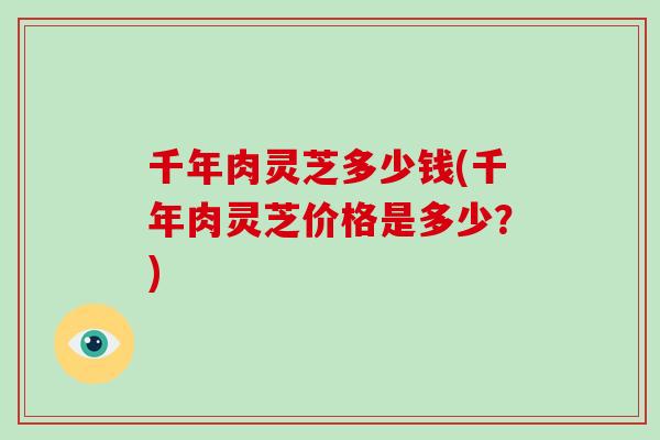 千年肉灵芝多少钱(千年肉灵芝价格是多少？)