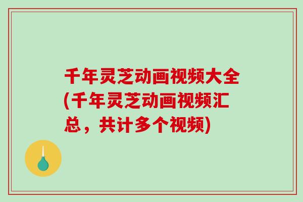 千年灵芝动画视频大全(千年灵芝动画视频汇总，共计多个视频)
