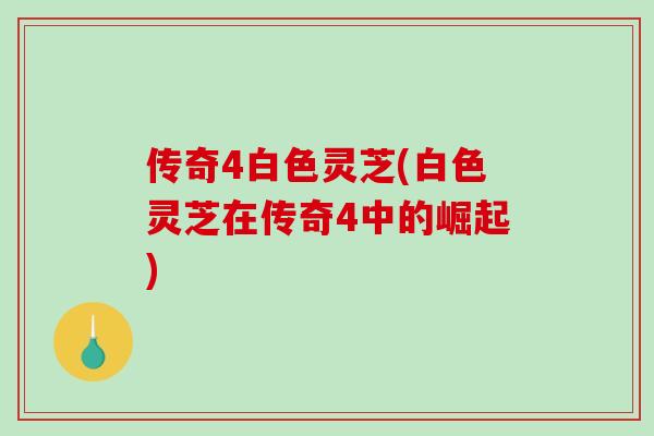传奇4白色灵芝(白色灵芝在传奇4中的崛起)