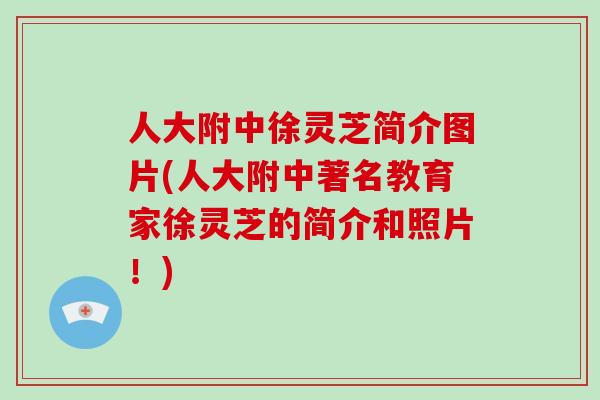 人大附中徐灵芝简介图片(人大附中著名教育家徐灵芝的简介和照片！)
