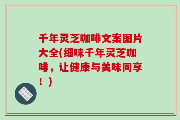 千年灵芝咖啡文案图片大全(细味千年灵芝咖啡，让健康与美味同享！)