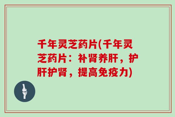 千年灵芝药片(千年灵芝药片：补养，护，提高免疫力)