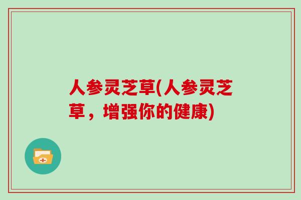 人参灵芝草(人参灵芝草，增强你的健康)