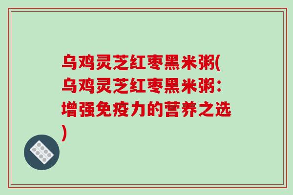 乌鸡灵芝红枣黑米粥(乌鸡灵芝红枣黑米粥：增强免疫力的营养之选)
