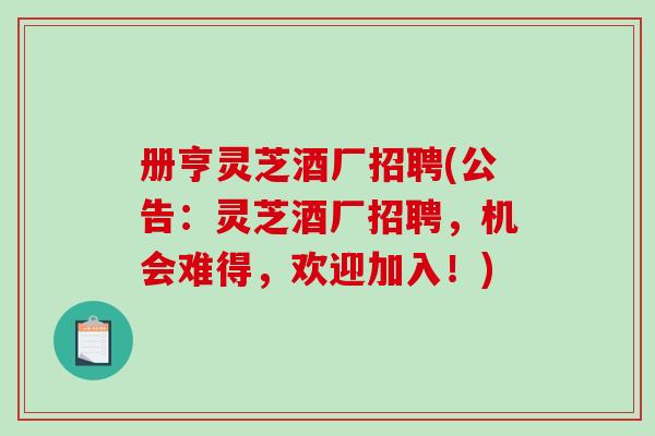 册亨灵芝酒厂招聘(公告：灵芝酒厂招聘，机会难得，欢迎加入！)