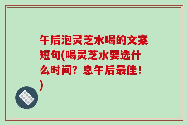 午后泡灵芝水喝的文案短句(喝灵芝水要选什么时间？息午后佳！)
