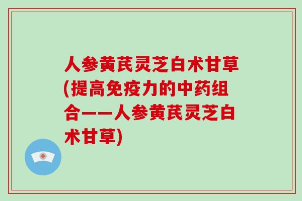 人参黄芪灵芝白术甘草(提高免疫力的组合——人参黄芪灵芝白术甘草)