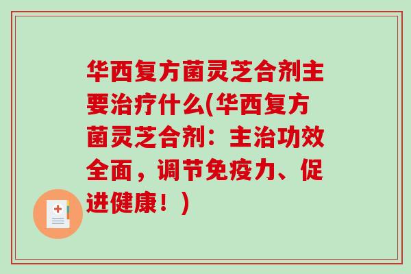 华西复方菌灵芝合剂主要什么(华西复方菌灵芝合剂：主功效全面，调节免疫力、促进健康！)