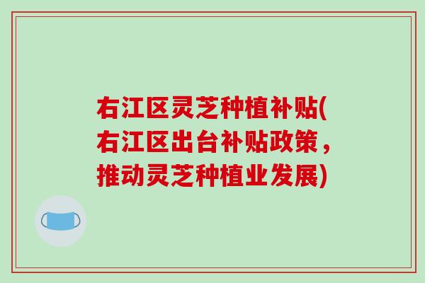 右江区灵芝种植补贴(右江区出台补贴政策，推动灵芝种植业发展)