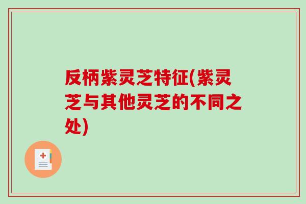 反柄紫灵芝特征(紫灵芝与其他灵芝的不同之处)