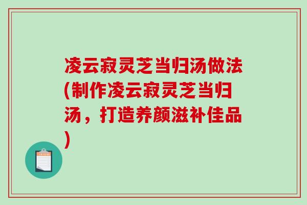 凌云寂灵芝当归汤做法(制作凌云寂灵芝当归汤，打造养颜滋补佳品)