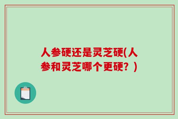 人参硬还是灵芝硬(人参和灵芝哪个更硬？)
