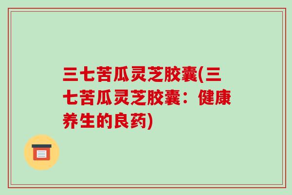 三七苦瓜灵芝胶囊(三七苦瓜灵芝胶囊：健康养生的良药)