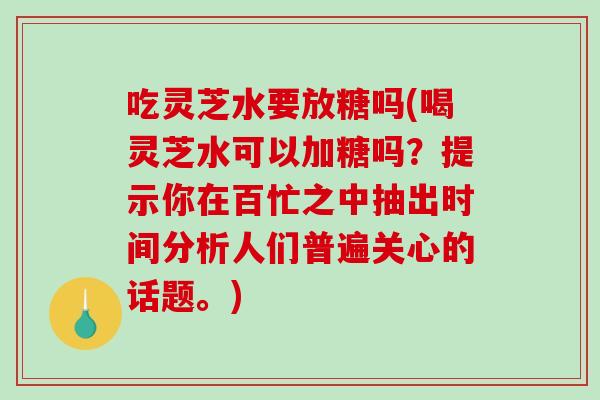 吃灵芝水要放糖吗(喝灵芝水可以加糖吗？提示你在百忙之中抽出时间分析人们普遍关心的话题。)