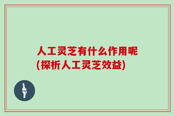 人工灵芝有什么作用呢(探析人工灵芝效益)