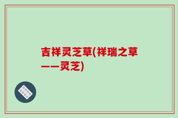 吉祥灵芝草(祥瑞之草——灵芝)