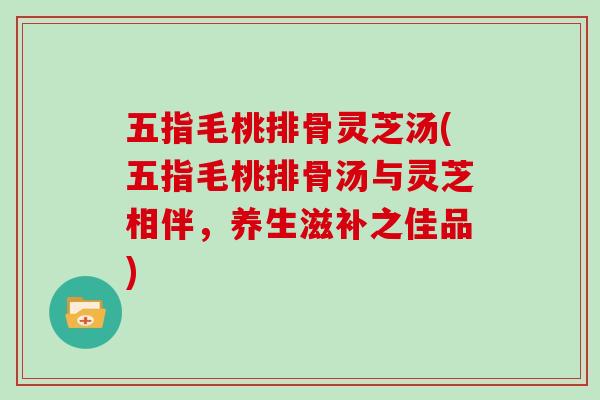 五指毛桃排骨灵芝汤(五指毛桃排骨汤与灵芝相伴，养生滋补之佳品)