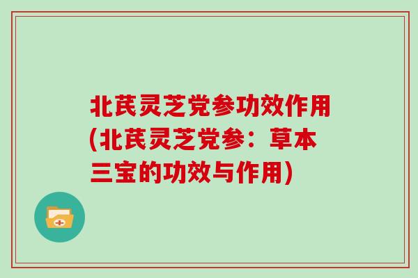 北芪灵芝党参功效作用(北芪灵芝党参：草本三宝的功效与作用)