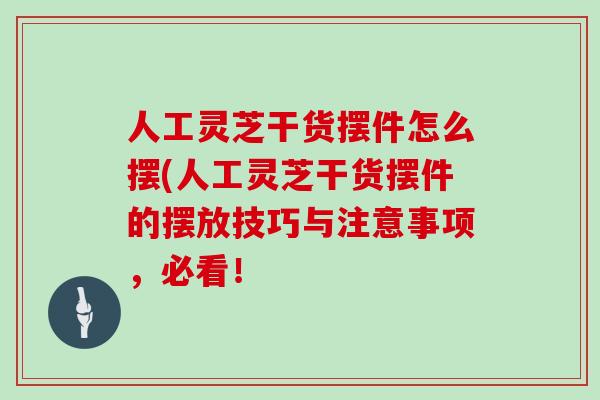 人工灵芝干货摆件怎么摆(人工灵芝干货摆件的摆放技巧与注意事项，必看！
