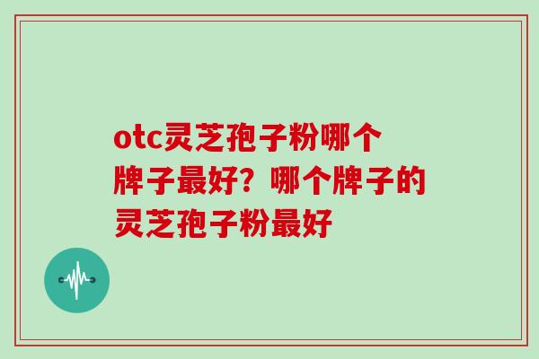 otc灵芝孢子粉哪个牌子好？哪个牌子的灵芝孢子粉好