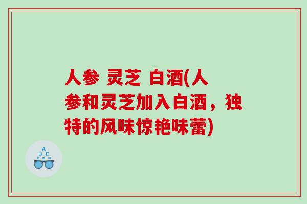 人参 灵芝 白酒(人参和灵芝加入白酒，独特的风味惊艳味蕾)